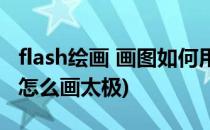 flash绘画 画图如何用flash制作太极图(flash怎么画太极)