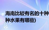 海南比较有名的十种水果(海南比较有名的十种水果有哪些)