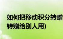 如何把移动积分转赠给别人(如何把移动积分转赠给别人用)