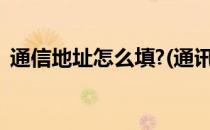 通信地址怎么填?(通讯地址怎么填写怎么填)