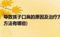 导致孩子口臭的原因及治疗方法(导致孩子口臭的原因及治疗方法有哪些)