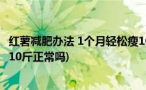 红薯减肥办法 1个月轻松瘦10斤(红薯减肥办法 1个月轻松瘦10斤正常吗)