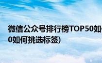 微信公众号排行榜TOP50如何挑选(微信公众号排行榜top50如何挑选标签)