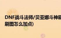 DNF战斗法师/贝亚娜斗神刷图加点(dnf60版本贝亚娜斗神刷图怎么加点)