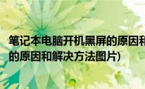 笔记本电脑开机黑屏的原因和解决方法(笔记本电脑开机黑屏的原因和解决方法图片)