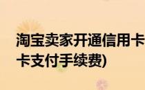 淘宝卖家开通信用卡支付(淘宝卖家开通信用卡支付手续费)