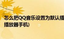 怎么把QQ音乐设置为默认播放器(怎么把qq音乐设置为默认播放器手机)