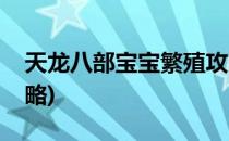 天龙八部宝宝繁殖攻略(天龙八部宝宝繁殖攻略)