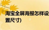 淘宝全屏海报怎样设置(淘宝全屏海报怎样设置尺寸)