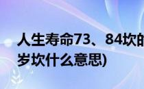 人生寿命73、84坎的含义寿者(人生73岁84岁坎什么意思)