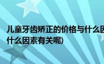 儿童牙齿矫正的价格与什么因素有关(儿童牙齿矫正的价格与什么因素有关呢)