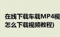 在线下载车载MP4视频的简便方法(车载mp4怎么下载视频教程)