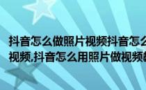 抖音怎么做照片视频抖音怎么用照片做视频(抖音怎么做照片视频,抖音怎么用照片做视频教程)