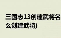 三国志13创建武将名字如何输入(三国志13怎么创建武将)