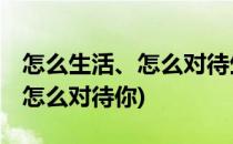 怎么生活、怎么对待生活(怎么对待生活,生活怎么对待你)