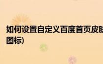 如何设置自定义百度首页皮肤(如何设置自定义百度首页皮肤图标)