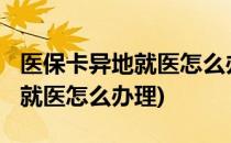 医保卡异地就医怎么办理(2022年医保卡异地就医怎么办理)