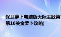 保卫萝卜电脑版天际主题第12关金萝卜攻略(保卫萝卜天际第10关金萝卜攻略)