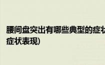 腰间盘突出有哪些典型的症状表现(腰间盘突出有哪些典型的症状表现)