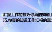 汇报工作的技巧你真的知道工作汇报的意义吗(汇报工作的技巧,你真的知道工作汇报的意义吗英语)