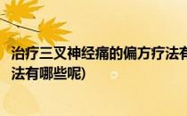 治疗三叉神经痛的偏方疗法有哪些(治疗三叉神经痛的偏方疗法有哪些呢)