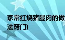 家常红烧猪腿肉的做法(家常红烧猪腿肉的做法窍门)