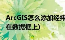 ArcGIS怎么添加经纬网(arcgis添加经纬网不在数据框上)