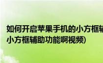 如何开启苹果手机的小方框辅助功能啊(如何开启苹果手机的小方框辅助功能啊视频)