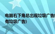 电脑右下角总出现垃圾广告解决方法总汇 亲测(电脑右下角有垃圾广告)