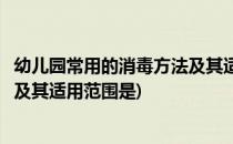 幼儿园常用的消毒方法及其适用范围(幼儿园常用的消毒方法及其适用范围是)