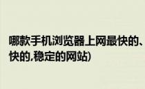 哪款手机浏览器上网最快的、稳定的(哪款手机浏览器上网最快的,稳定的网站)