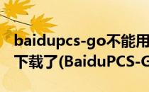 baidupcs-go不能用了? BaiduPCS-Go无法下载了(BaiduPCS-Go)