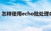 怎样使用echo批处理命令(echo批处理文件)