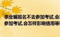 事业编报名不去参加考试,会怎样影响信用?(事业编报名不去参加考试,会怎样影响信用等级)