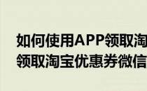 如何使用APP领取淘宝优惠券(如何使用app领取淘宝优惠券微信)