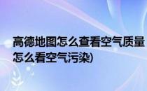 高德地图怎么查看空气质量 如何看空气质量指数(高德地图怎么看空气污染)