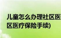 儿童怎么办理社区医疗保险(儿童怎么办理社区医疗保险手续)