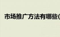 市场推广方法有哪些(市场推广方案怎么做)