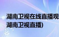 湖南卫视在线直播观看的方法(怎么在线观看湖南卫视直播)