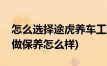 怎么选择途虎养车工场店做保养(途虎工厂店做保养怎么样)