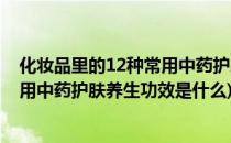 化妆品里的12种常用中药护肤养生功效(化妆品里的12种常用中药护肤养生功效是什么)