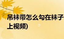 吊袜带怎么勾在袜子上(吊袜带怎么勾在袜子上视频)