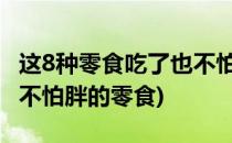 这8种零食吃了也不怕胖什么零食吃不胖(吃了不怕胖的零食)