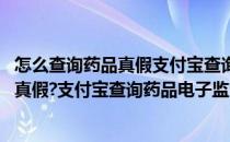 怎么查询药品真假支付宝查询药品电子监管码(怎么查询药品真假?支付宝查询药品电子监管码是什么)