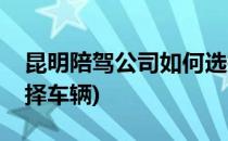 昆明陪驾公司如何选择(昆明陪驾公司如何选择车辆)