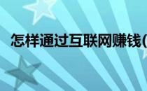 怎样通过互联网赚钱(怎样通过互联网挣钱)