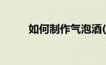 如何制作气泡酒(如何制作气泡酒)