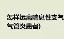 怎样远离喘息性支气管炎(怎样远离喘息性支气管炎患者)