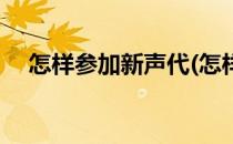 怎样参加新声代(怎样参加新声代第六季)