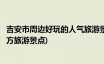 吉安市周边好玩的人气旅游景点推荐(吉安市有什么好玩的地方旅游景点)